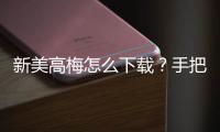 新美高梅怎么下载？手把手教你轻松安装畅玩