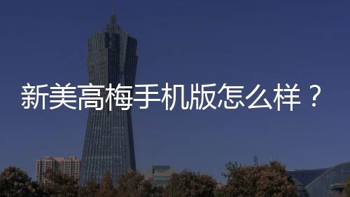 新美高梅手机版怎么样?资深玩家带你全面评测体验
