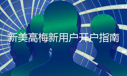 新美高梅新用户开户指南：轻松注册享首存礼遇与独家优惠