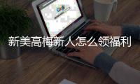 新美高梅新人怎么领福利？手把手教你轻松获取首存礼金
