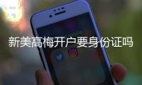 新美高梅开户要身份证吗？详解实名认证流程与注意事项