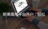 新美高梅平台开户：轻松注册即享豪华礼遇与高额返水