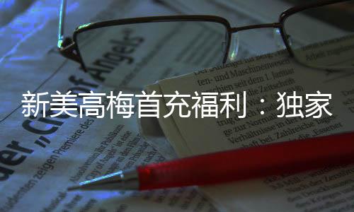 新美高梅首充福利:独家优惠助您畅享高额回馈