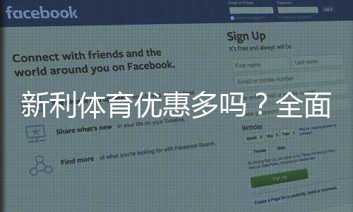 新利体育优惠多吗？全面解析优惠种类、领取方法与实用领取攻略