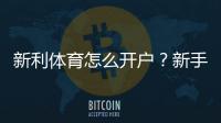 新利体育怎么开户？新手注册流程、实名认证与常见问题全解