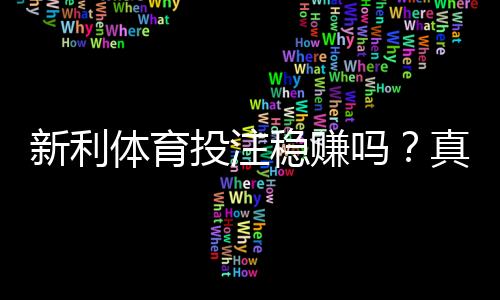 新利体育投注稳赚吗？真相揭秘：盈利可能性、风险提示与理性投注指南
