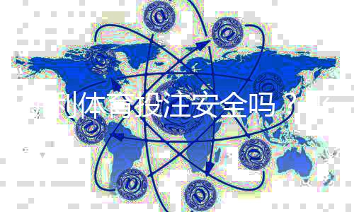 新利体育投注安全吗？平台安全性、资质与用户评价全面解析