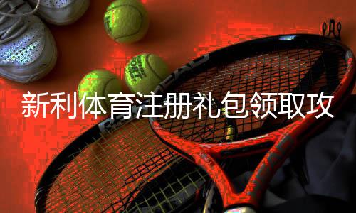 新利体育注册礼包领取攻略：新手注册步骤、激活码与注意事项全解