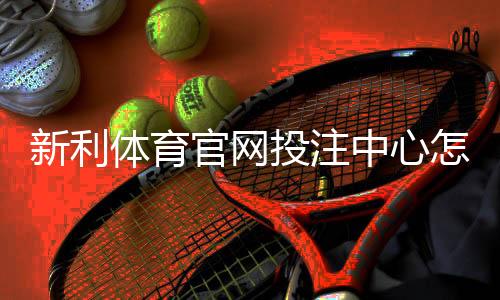 新利体育官网投注中心怎么玩？新手注册、充值、投注全攻略与安全须知