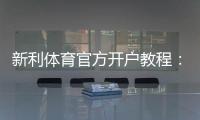 新利体育官方开户教程：新手注册流程、实名认证、充值与常见问题详解