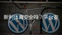 新利体育安全吗？平台安全性全面评测、信誉核查与玩家提款实测