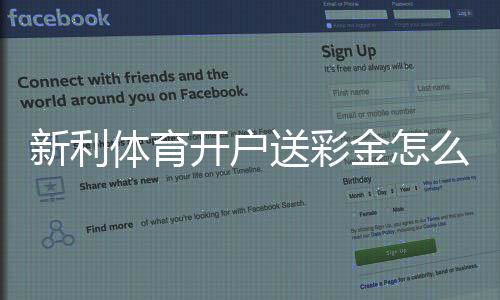 新利体育开户送彩金怎么领取?新手完整教程、领取条件与注意事项