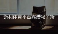 新利体育平台靠谱吗？新手注册、充值、玩法与提款安全全解析