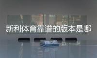 新利体育靠谱的版本是哪一个？正版识别与安全下载一分钟看懂