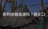 新利体育靠谱吗？真实口碑、平台安全与提现体验全解析