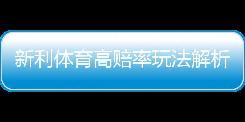 新利体育高赔率玩法解析：玩法介绍、投注技巧与风险控制