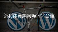 新利体育黑网吗？平台信誉、用户投诉与防骗攻略全面解析