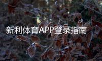 新利体育APP登录指南：下载注册、账号安全与常见问题一站解决