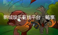 新城娱乐在线平台：畅享顶级棋牌与电子游艺的完美体验