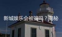 新城娱乐会被骗吗？揭秘平台安全性及防骗指南