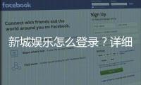 新城娱乐怎么登录？详细步骤与常见问题解答