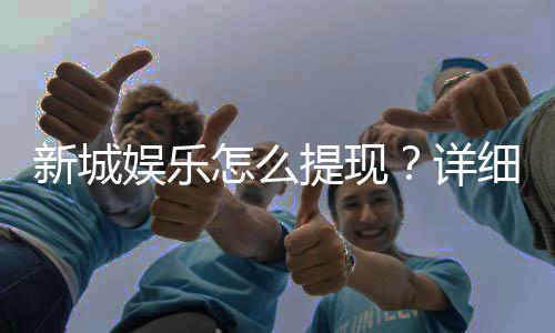 新城娱乐怎么提现？详细步骤与到账时间解析