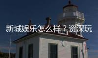 新城娱乐怎么样？资深玩家带你全面评测平台优劣势