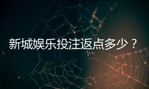 新城娱乐投注返点多少？揭秘高返水福利与实战技巧