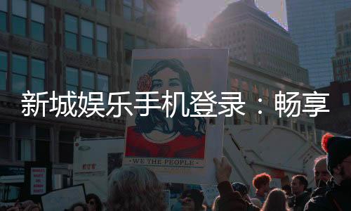 新城娱乐手机登录：畅享移动端棋牌游戏的便捷与乐趣