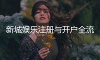 新城娱乐注册与开户全流程：新手必看的详细步骤指南