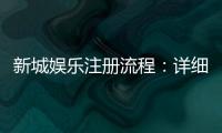新城娱乐注册流程：详细步骤解析与快速入门指南