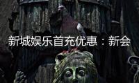 新城娱乐首充优惠：新会员专享高额返利与独家礼包