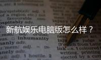 新航娱乐电脑版怎么样？资深玩家实测体验与技巧分享