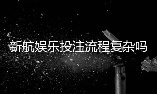 新航娱乐投注流程复杂吗？三步教你快速上手