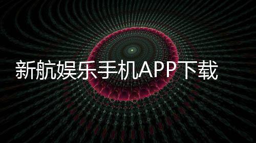 新航娱乐手机APP下载:畅享棋牌电游的移动娱乐新体验