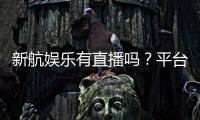 新航娱乐有直播吗？平台真人直播游戏全解析