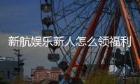 新航娱乐新人怎么领福利？手把手教你轻松获取首存礼金