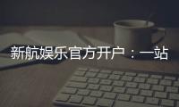 新航娱乐官方开户：一站式注册指南与独家优惠解析