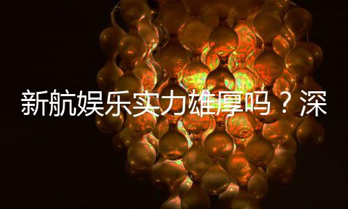 新航娱乐实力雄厚吗？深度解析其平台优势与玩家真实体验