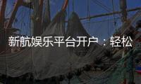 新航娱乐平台开户：轻松注册畅享顶级棋牌电游盛宴