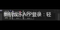 新航娱乐APP登录：轻松畅玩棋牌电游的必备指南