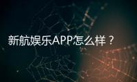 新航娱乐APP怎么样？深度评测与玩家真实体验分享