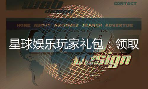 星球娱乐玩家礼包：领取专属福利畅享游戏盛宴