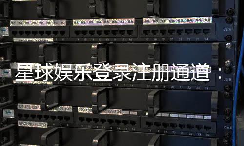 星球娱乐登录注册通道：快速注册指南与游戏体验分享