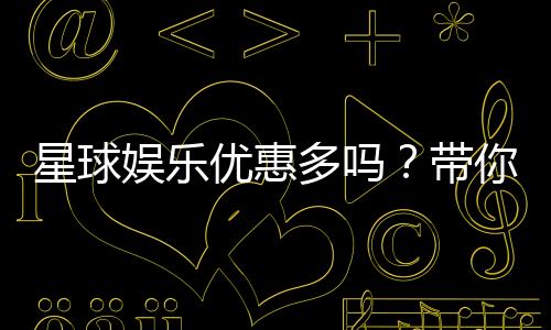 星球娱乐优惠多吗?带你揭秘最新优惠活动与福利