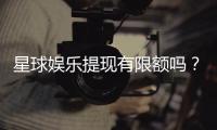 星球娱乐提现有限额吗？详解提现规则与额度限制
