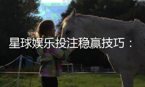 星球娱乐投注稳赢技巧：揭秘高手实战中的三大盈利法则