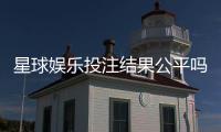 星球娱乐投注结果公平吗？深度解析平台公正性与玩家实测反馈