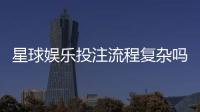 星球娱乐投注流程复杂吗？新手3分钟掌握完整操作指南