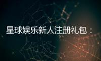 星球娱乐新人注册礼包：首存即送豪礼开启你的幸运之旅